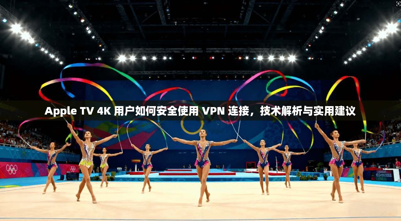 Apple TV 4K 用户如何安全使用 VPN 连接，技术解析与实用建议  第1张