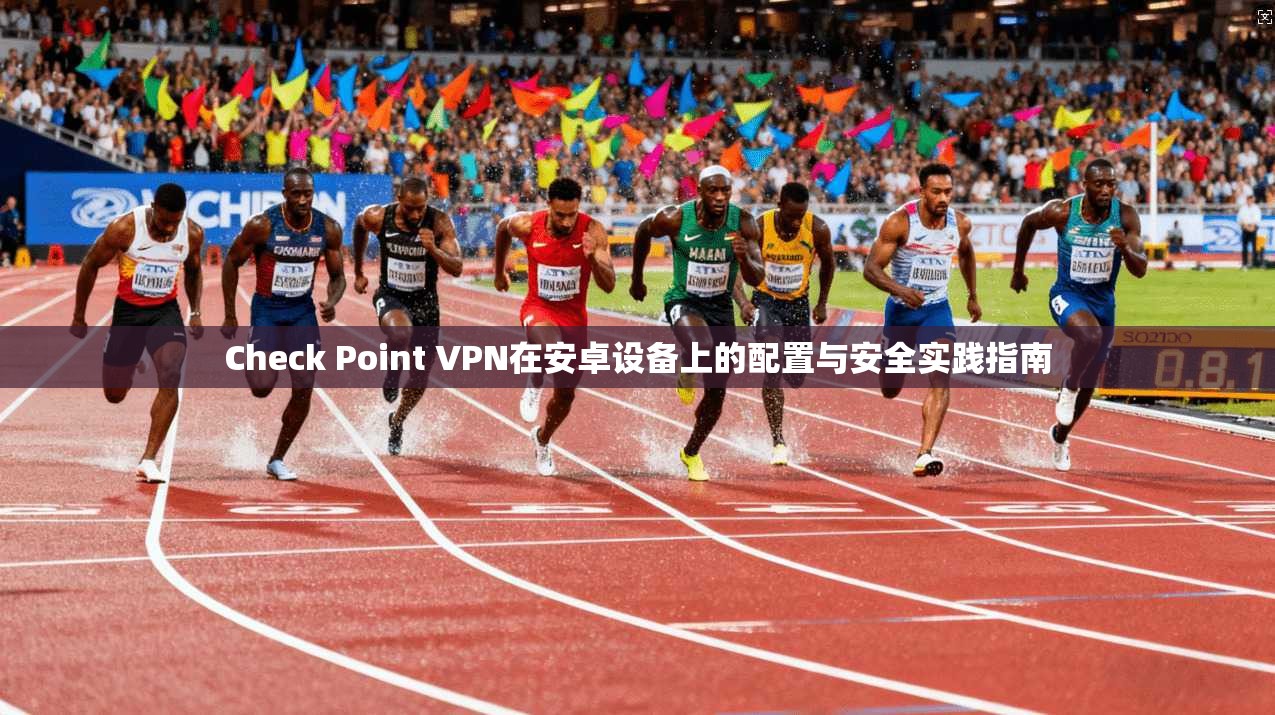 Check Point VPN在安卓设备上的配置与安全实践指南  第1张