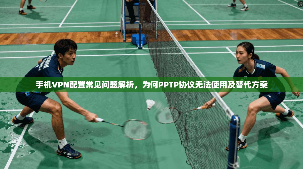 手机VPN配置常见问题解析，为何PPTP协议无法使用及替代方案  第1张