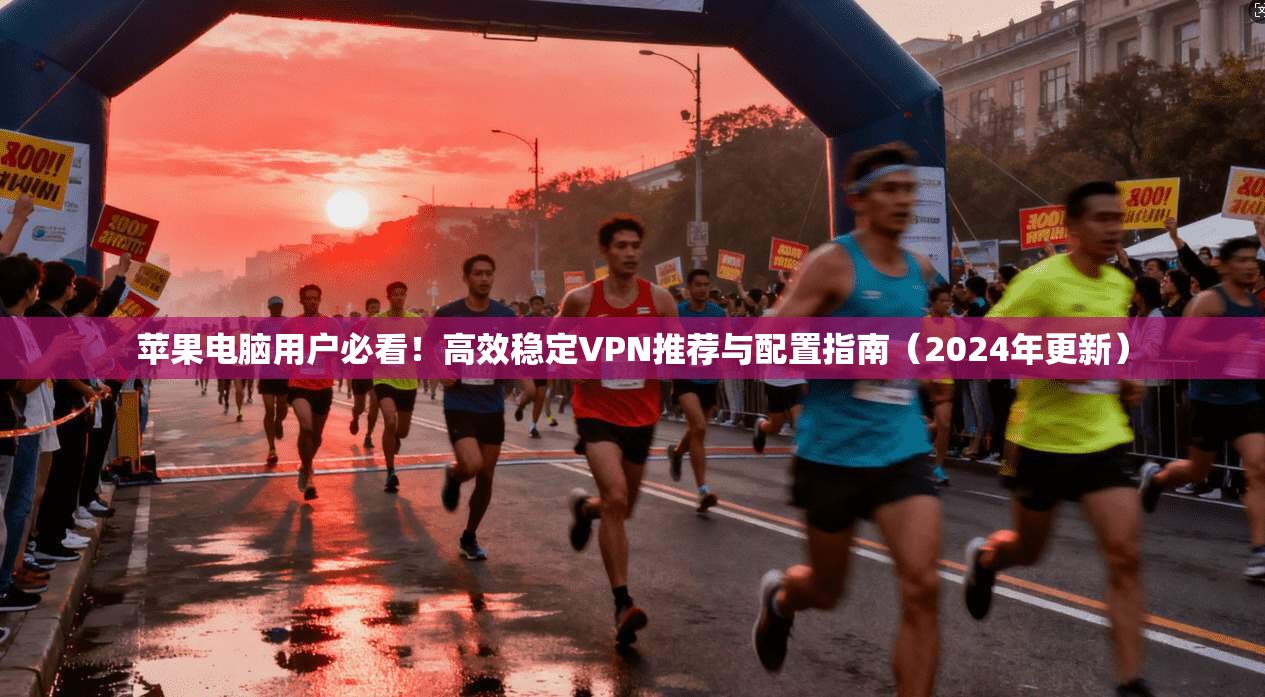 苹果电脑用户必看！高效稳定VPN推荐与配置指南（2024年更新）  第1张