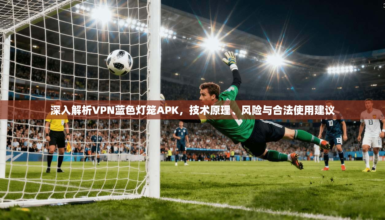 深入解析VPN蓝色灯笼APK，技术原理、风险与合法使用建议  第1张