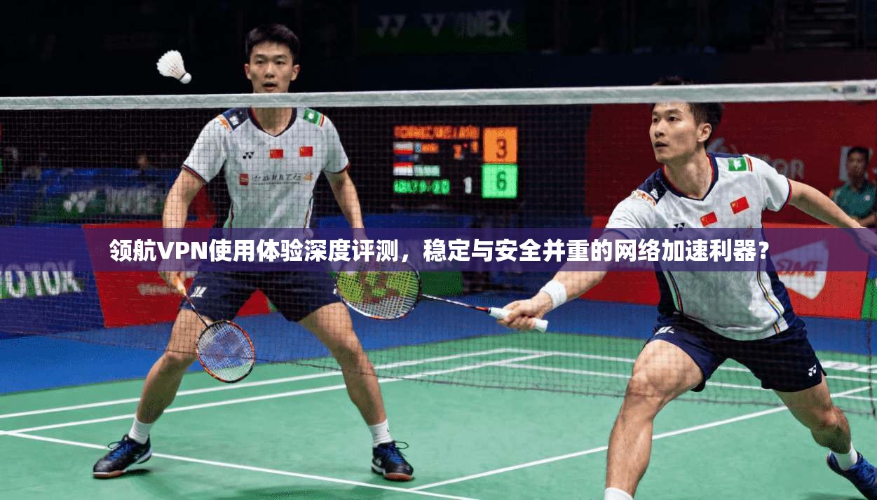 领航VPN使用体验深度评测，稳定与安全并重的网络加速利器？  第1张