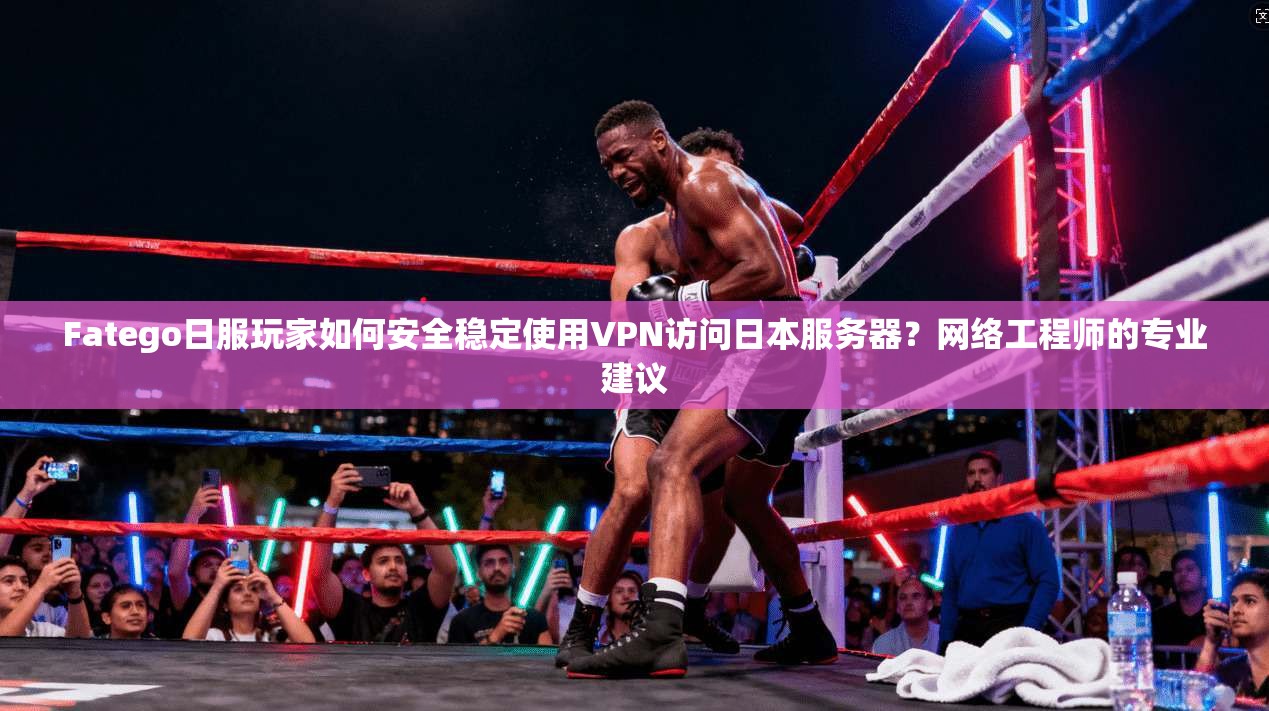 Fatego日服玩家如何安全稳定使用VPN访问日本服务器？网络工程师的专业建议  第1张