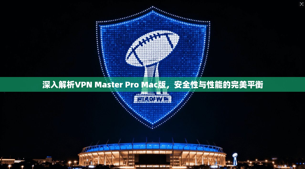 深入解析VPN Master Pro Mac版，安全性与性能的完美平衡  第1张