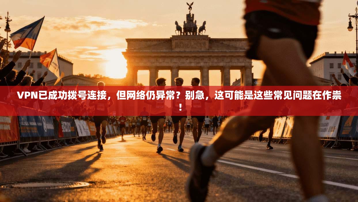 VPN已成功拨号连接，但网络仍异常？别急，这可能是这些常见问题在作祟！  第1张