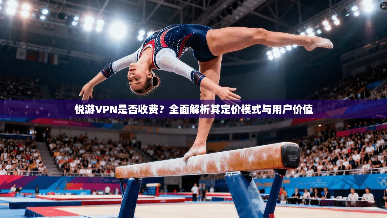 悦游VPN是否收费？全面解析其定价模式与用户价值  第1张