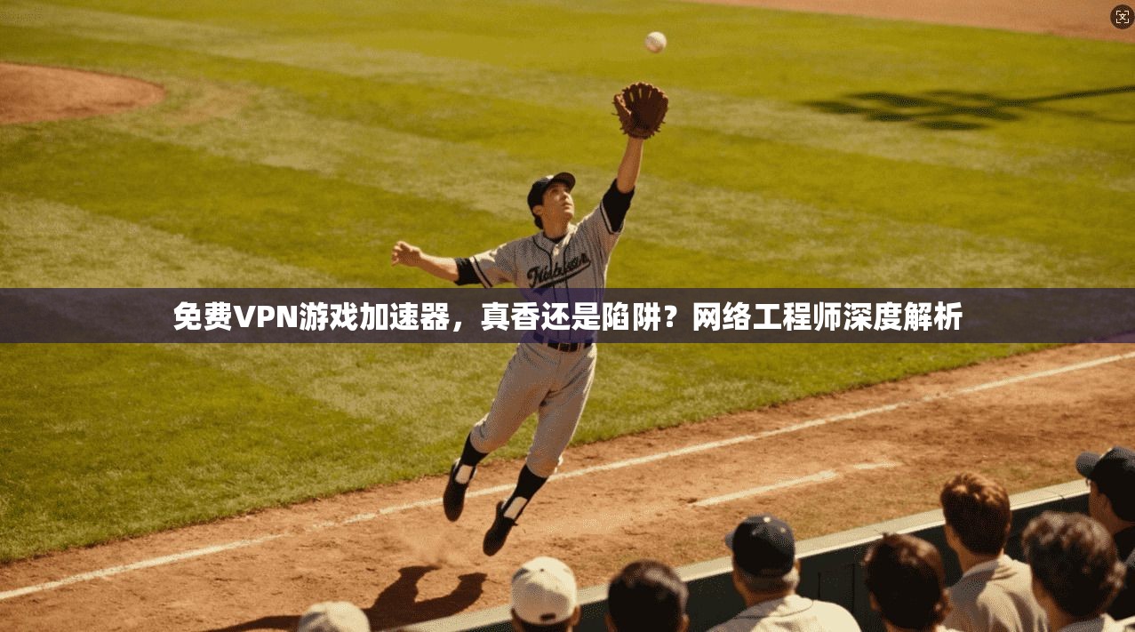 免费VPN游戏加速器，真香还是陷阱？网络工程师深度解析  第1张
