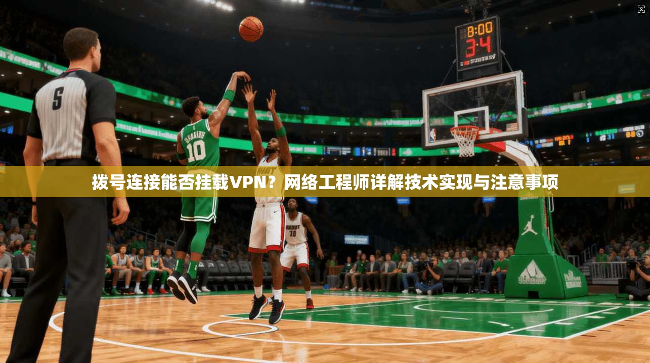 拨号连接能否挂载VPN？网络工程师详解技术实现与注意事项  第1张