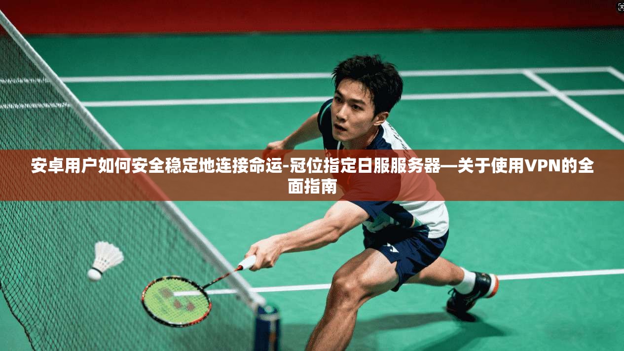 安卓用户如何安全稳定地连接命运-冠位指定日服服务器—关于使用VPN的全面指南  第1张