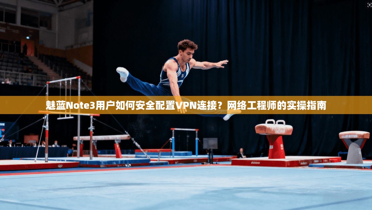 魅蓝Note3用户如何安全配置VPN连接？网络工程师的实操指南  第1张