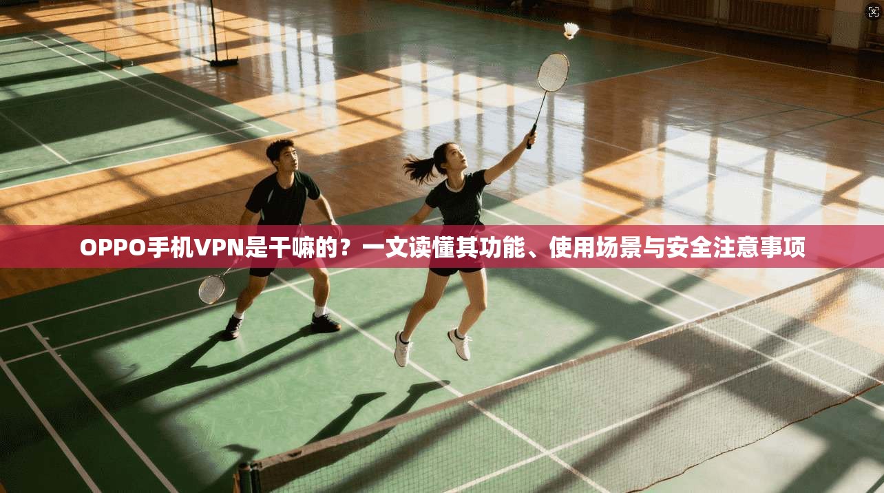 OPPO手机VPN是干嘛的？一文读懂其功能、使用场景与安全注意事项  第1张