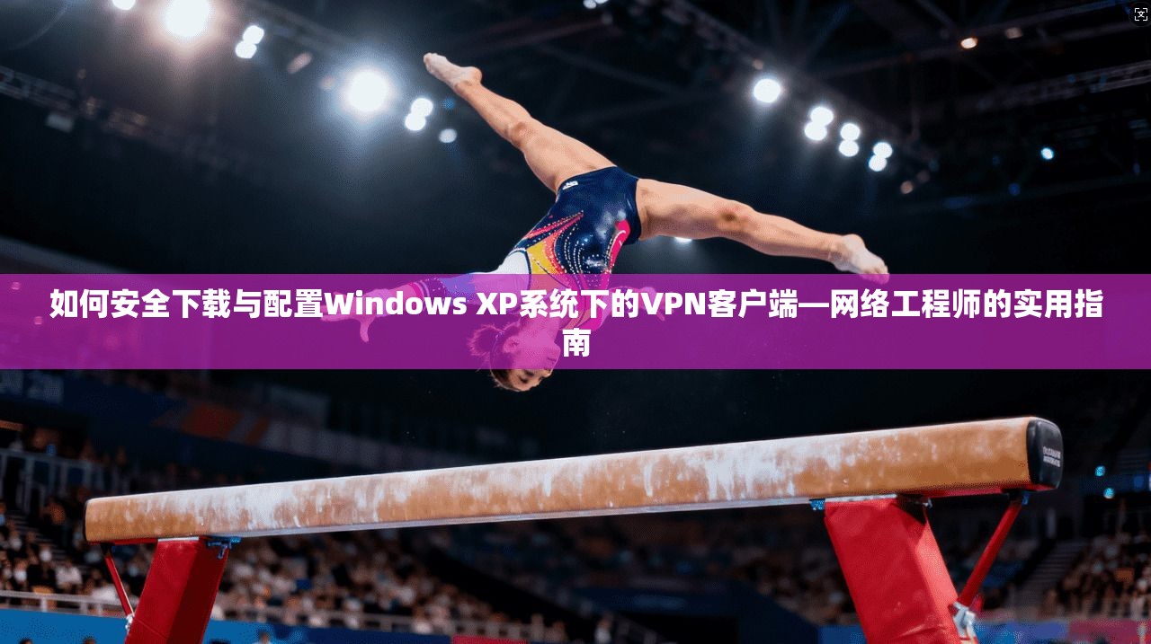 如何安全下载与配置Windows XP系统下的VPN客户端—网络工程师的实用指南  第1张