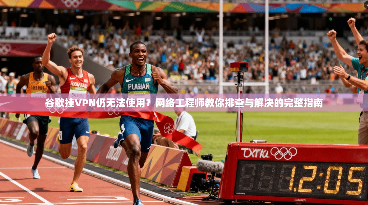 谷歌挂VPN仍无法使用？网络工程师教你排查与解决的完整指南  第1张