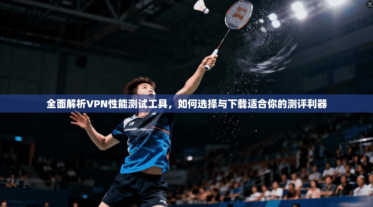 全面解析VPN性能测试工具，如何选择与下载适合你的测评利器  第1张