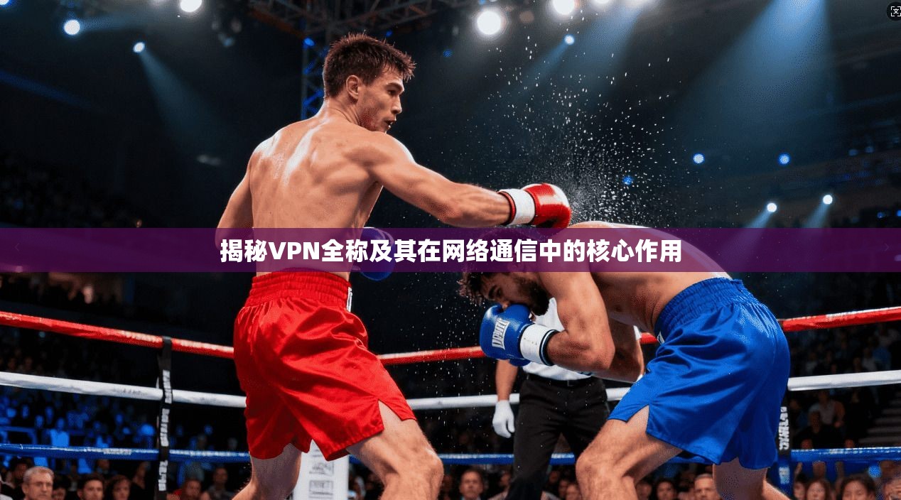 揭秘VPN全称及其在网络通信中的核心作用  第1张