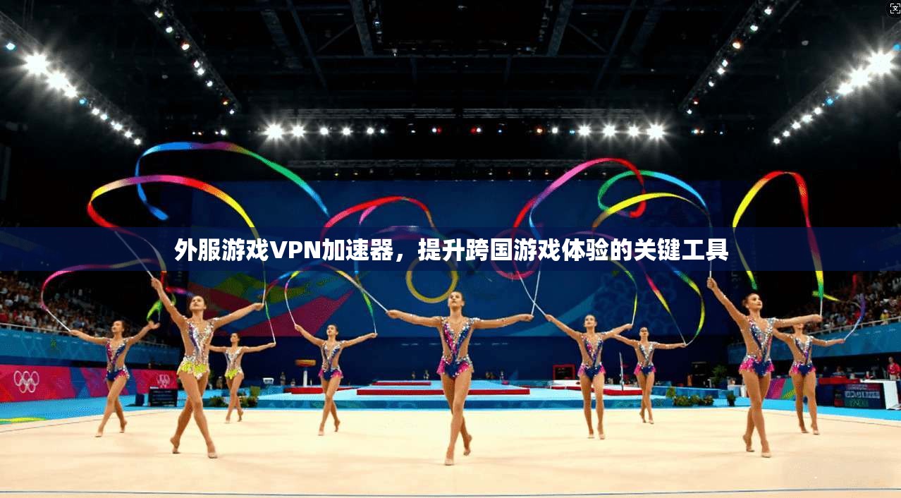 外服游戏VPN加速器，提升跨国游戏体验的关键工具  第1张