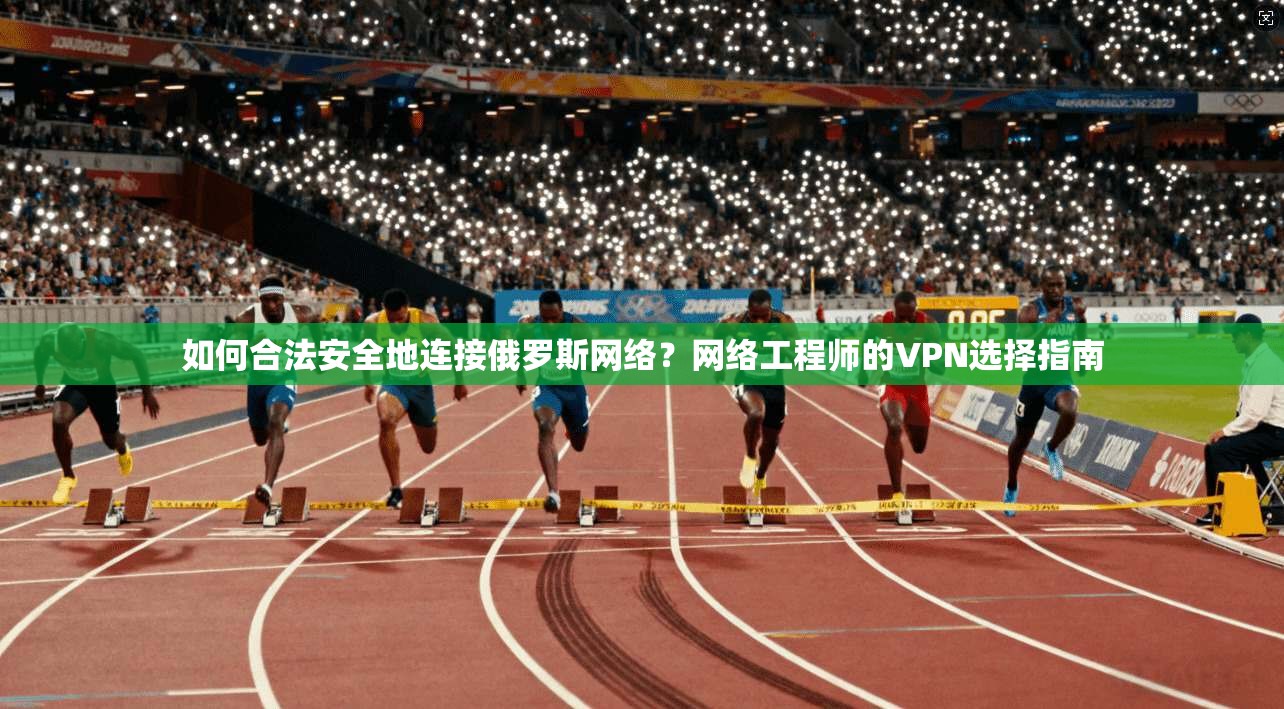 如何合法安全地连接俄罗斯网络？网络工程师的VPN选择指南  第1张