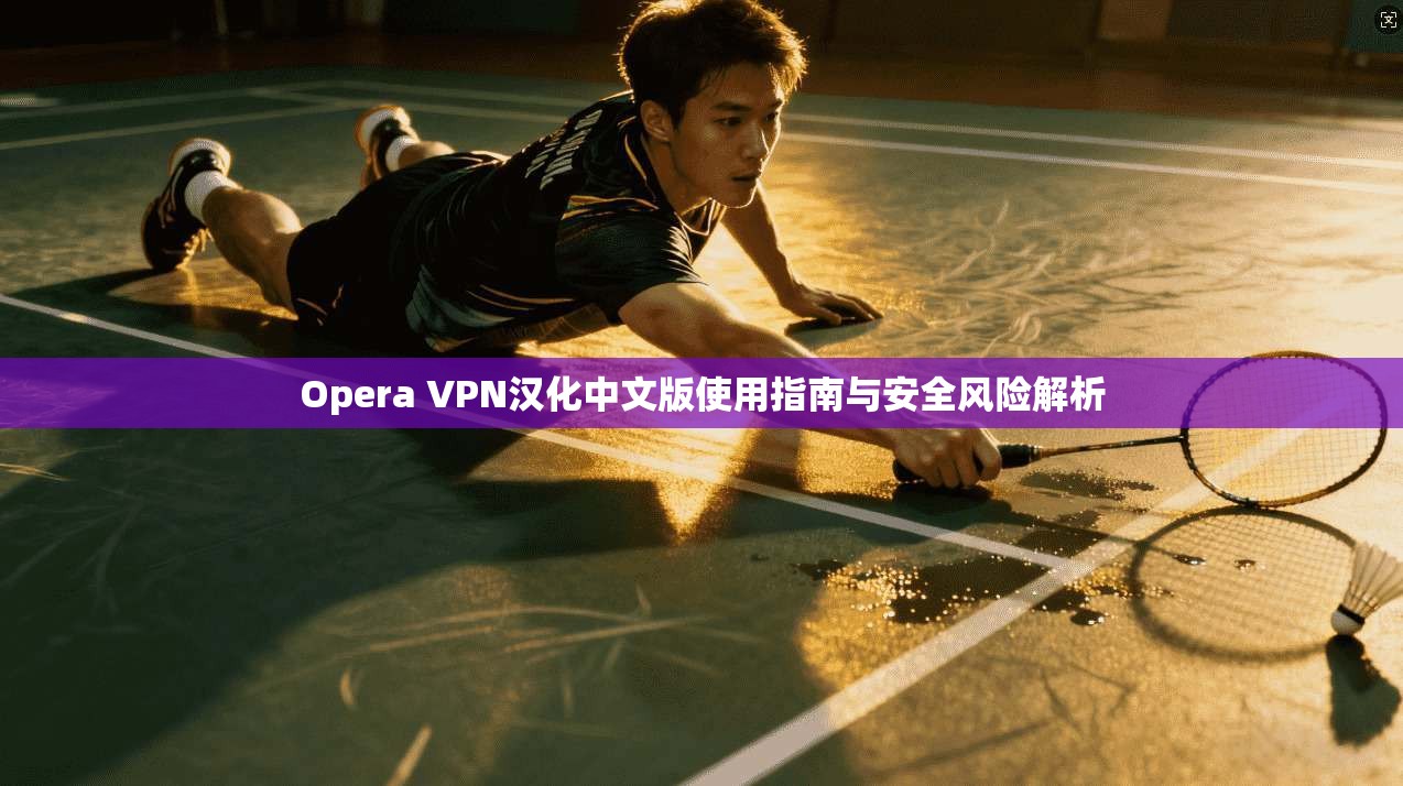 Opera VPN汉化中文版使用指南与安全风险解析  第1张