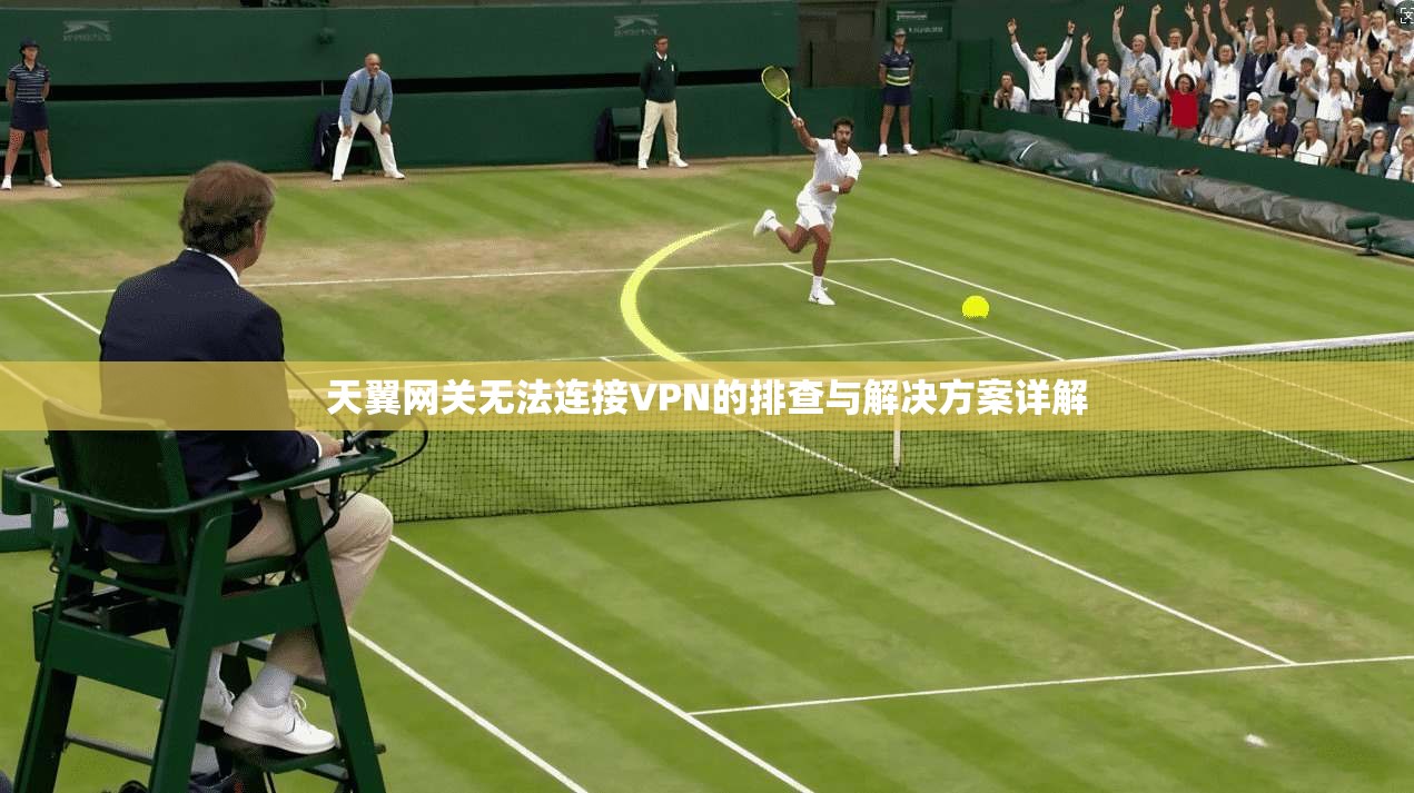 天翼网关无法连接VPN的排查与解决方案详解  第1张