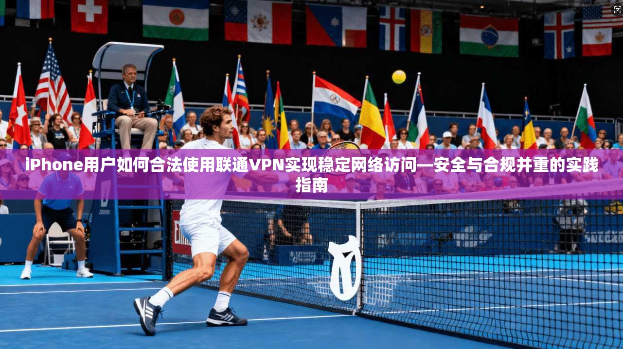 iPhone用户如何合法使用联通VPN实现稳定网络访问—安全与合规并重的实践指南  第1张