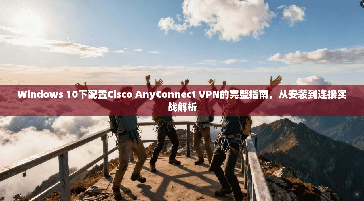 Windows 10下配置Cisco AnyConnect VPN的完整指南，从安装到连接实战解析  第1张