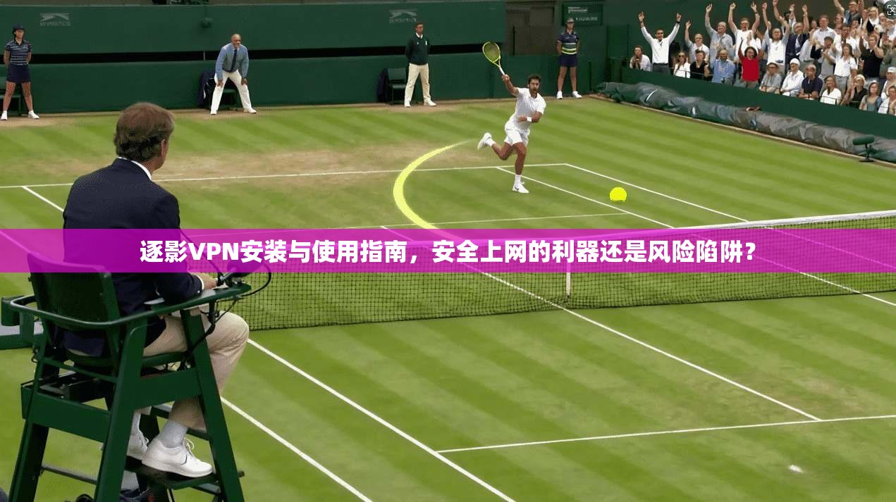 逐影VPN安装与使用指南，安全上网的利器还是风险陷阱？  第1张