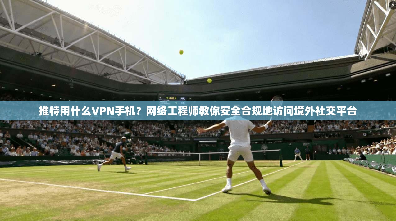 推特用什么VPN手机？网络工程师教你安全合规地访问境外社交平台  第1张