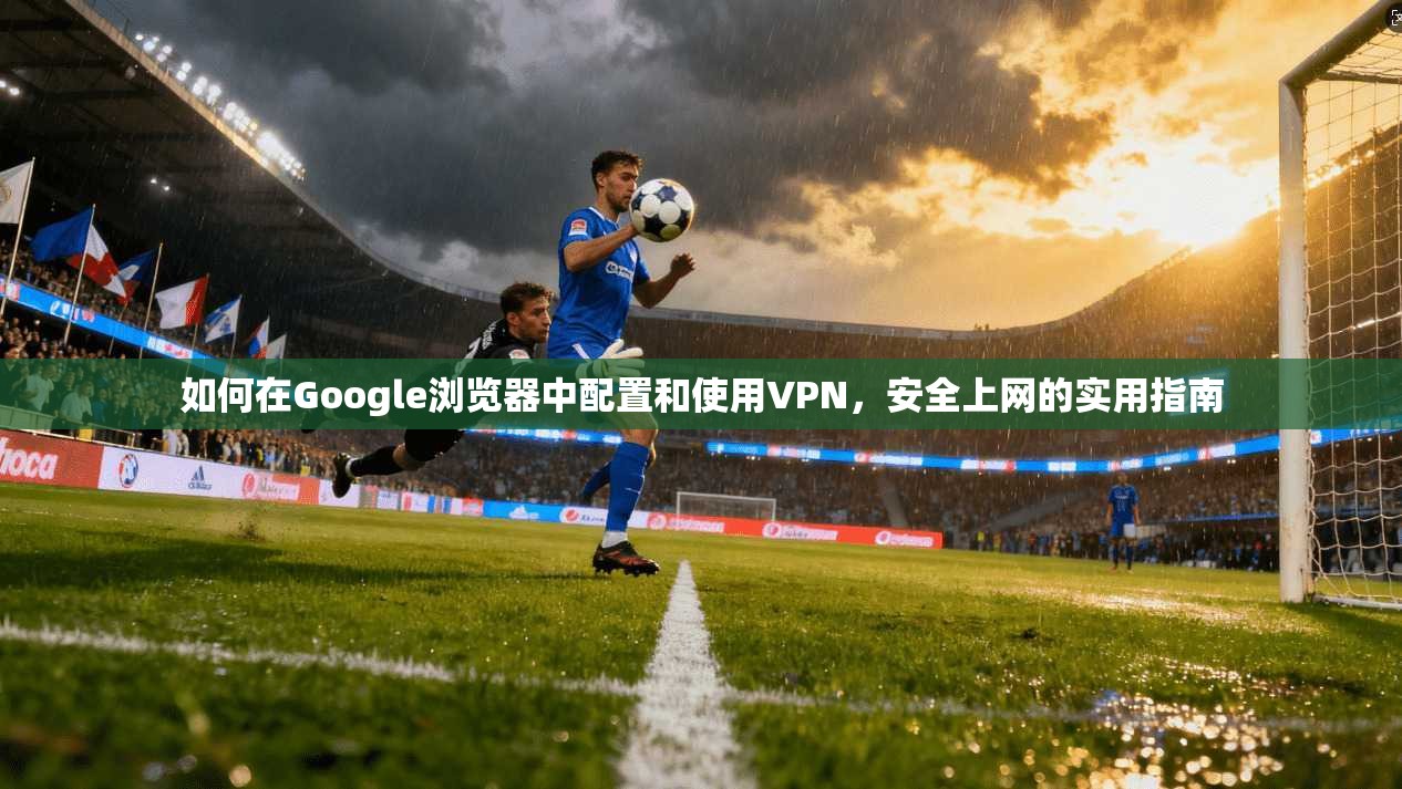 如何在Google浏览器中配置和使用VPN，安全上网的实用指南  第1张