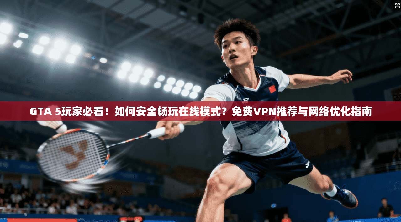 GTA 5玩家必看！如何安全畅玩在线模式？免费VPN推荐与网络优化指南  第1张