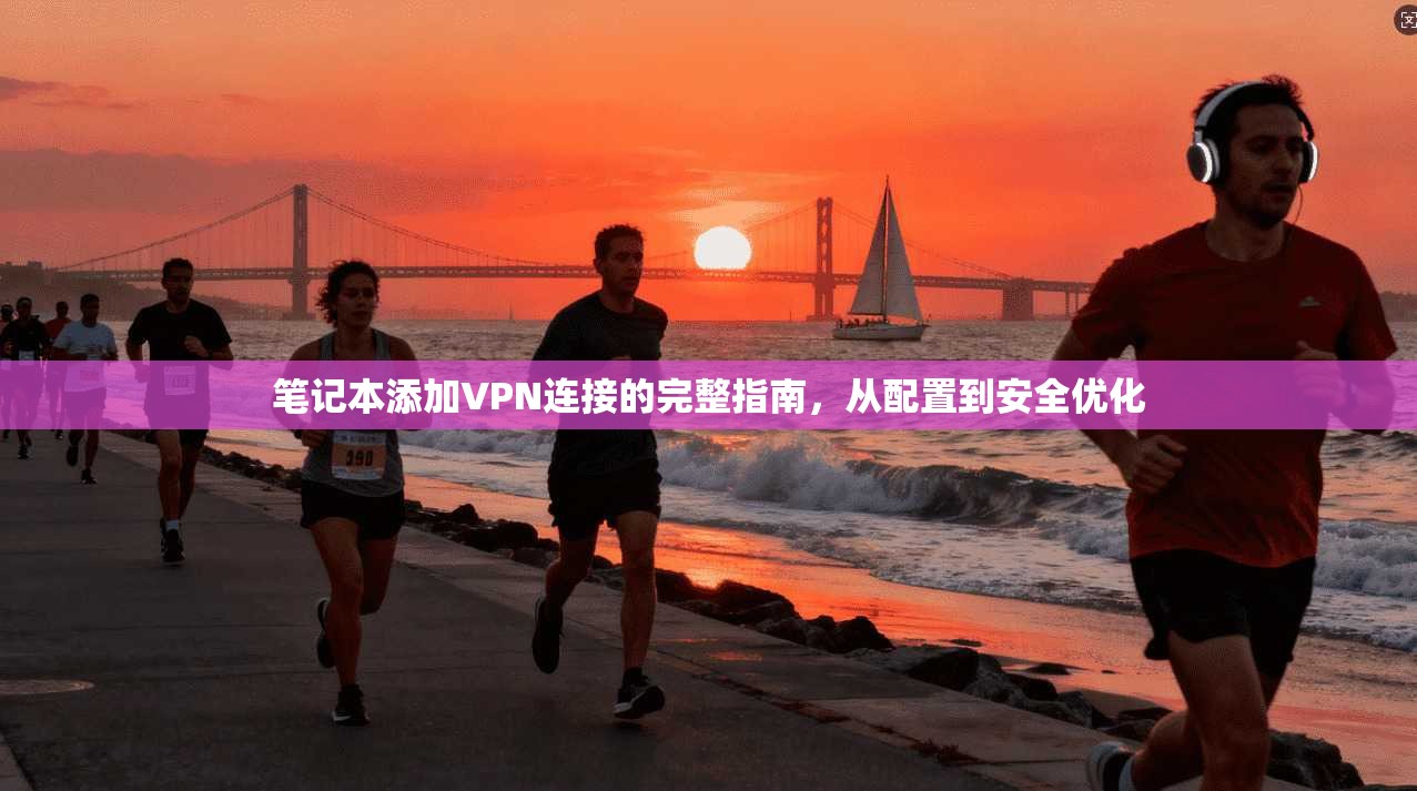 笔记本添加VPN连接的完整指南，从配置到安全优化  第1张