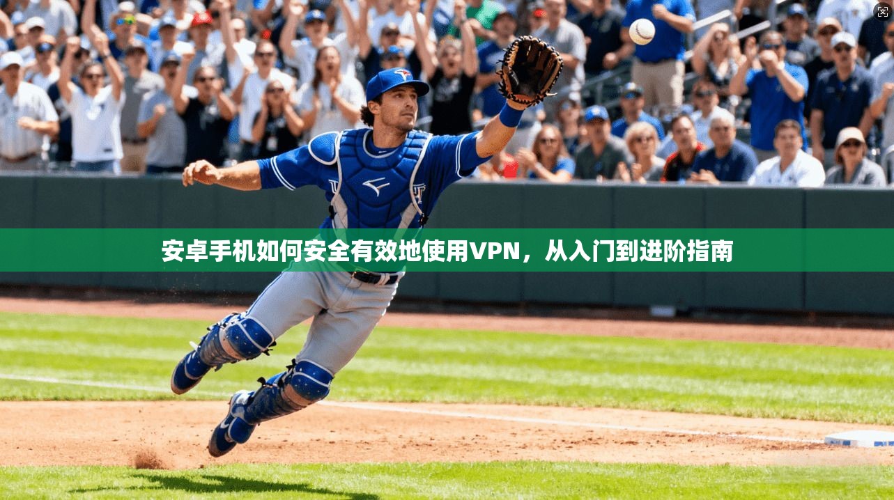 安卓手机如何安全有效地使用VPN，从入门到进阶指南  第1张