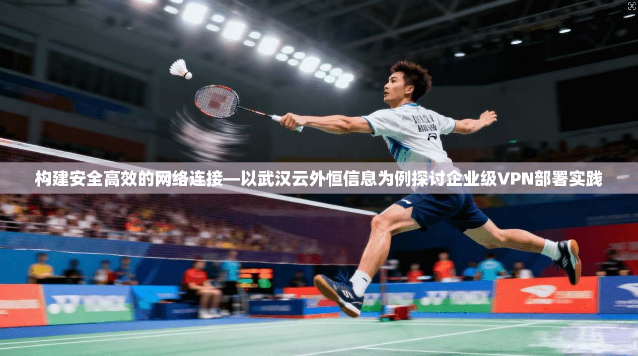 构建安全高效的网络连接—以武汉云外恒信息为例探讨企业级VPN部署实践  第1张