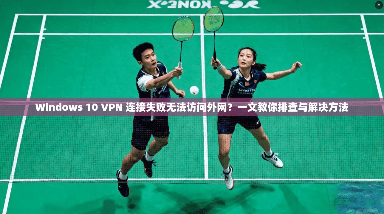 Windows 10 VPN 连接失败无法访问外网？一文教你排查与解决方法  第1张
