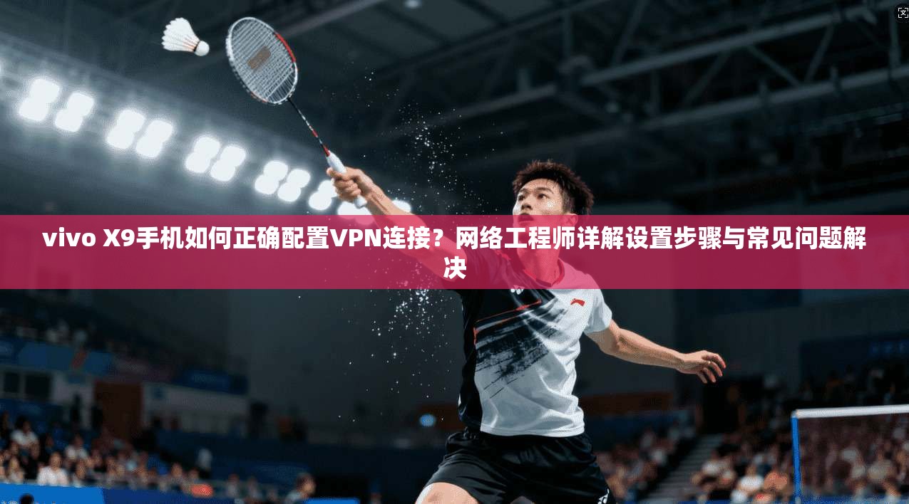 vivo X9手机如何正确配置VPN连接？网络工程师详解设置步骤与常见问题解决  第1张