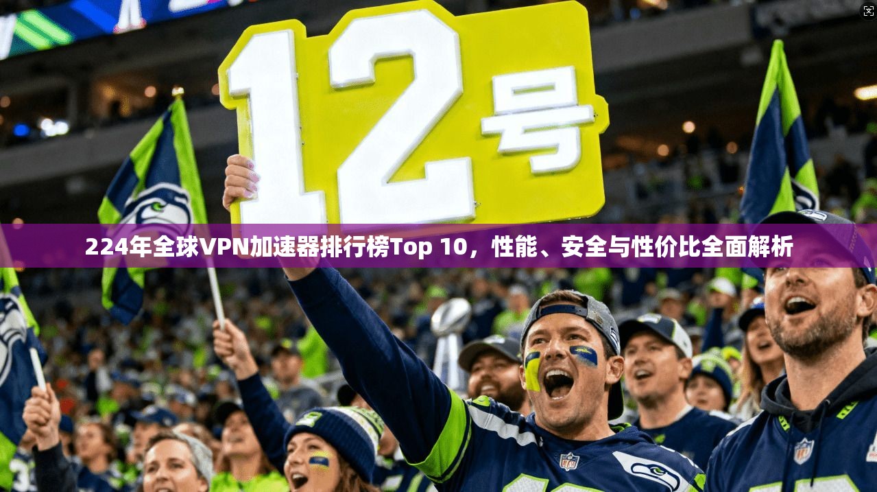 224年全球VPN加速器排行榜Top 10，性能、安全与性价比全面解析  第1张