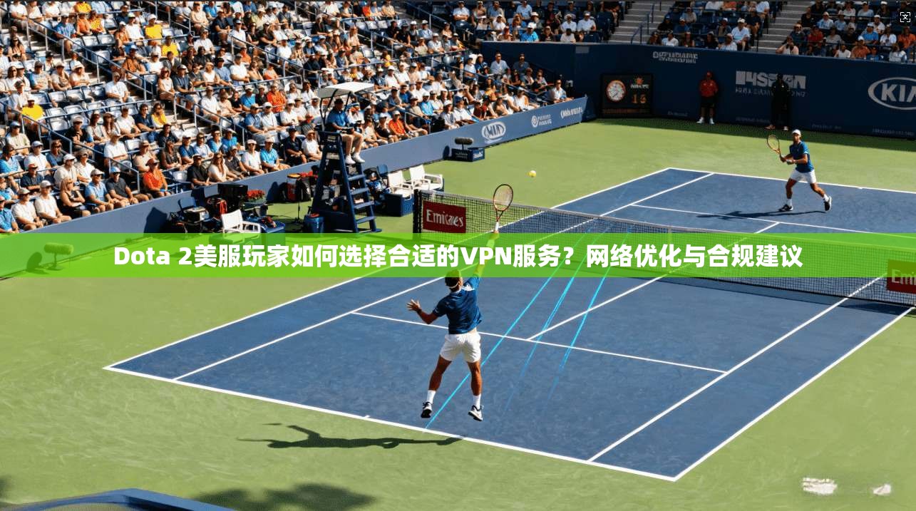Dota 2美服玩家如何选择合适的VPN服务？网络优化与合规建议  第1张