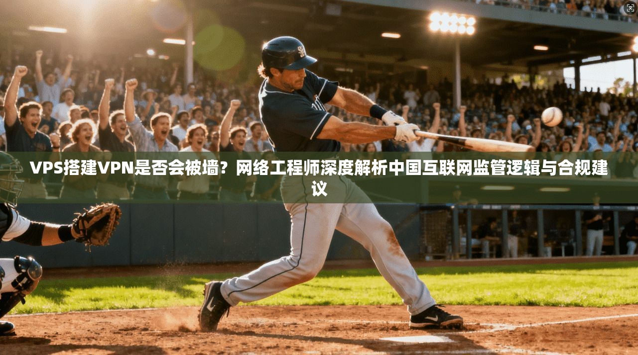 VPS搭建VPN是否会被墙？网络工程师深度解析中国互联网监管逻辑与合规建议  第1张