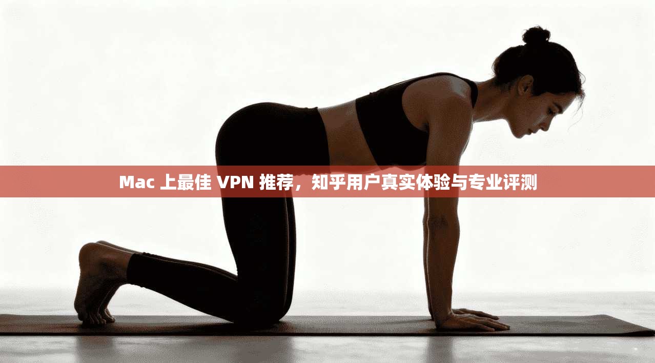 Mac 上最佳 VPN 推荐，知乎用户真实体验与专业评测  第1张