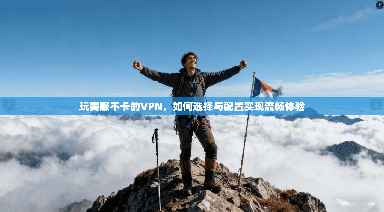 玩美服不卡的VPN，如何选择与配置实现流畅体验  第1张