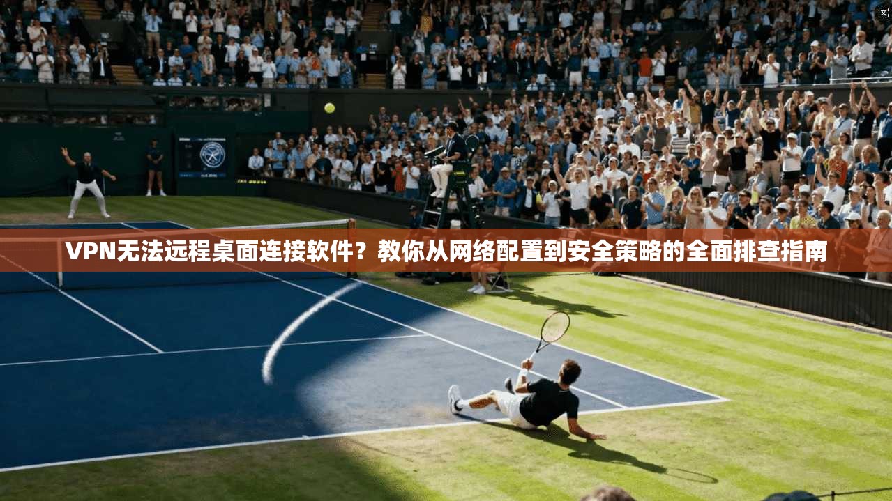 VPN无法远程桌面连接软件？教你从网络配置到安全策略的全面排查指南  第1张