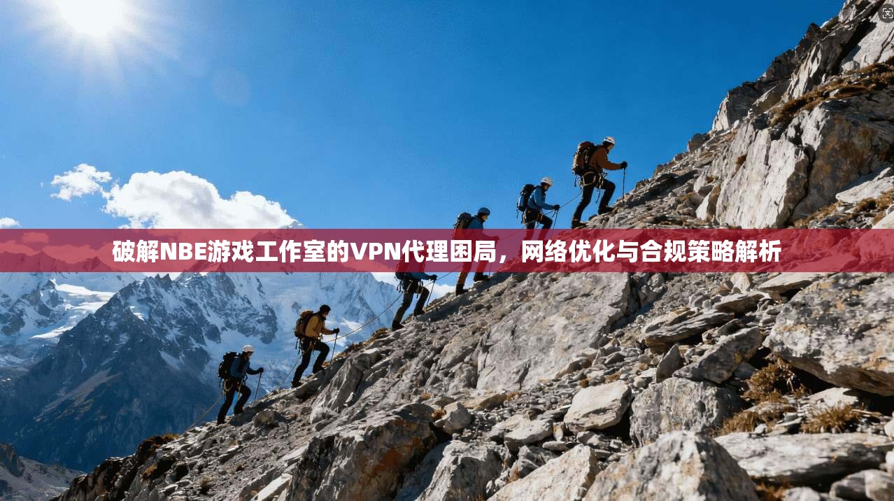 破解NBE游戏工作室的VPN代理困局，网络优化与合规策略解析  第1张
