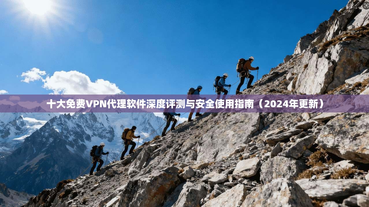 十大免费VPN代理软件深度评测与安全使用指南（2024年更新）  第1张
