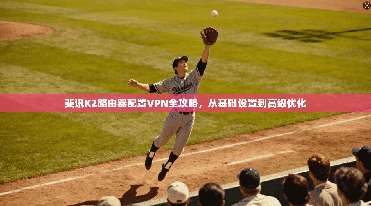 斐讯K2路由器配置VPN全攻略，从基础设置到高级优化  第1张