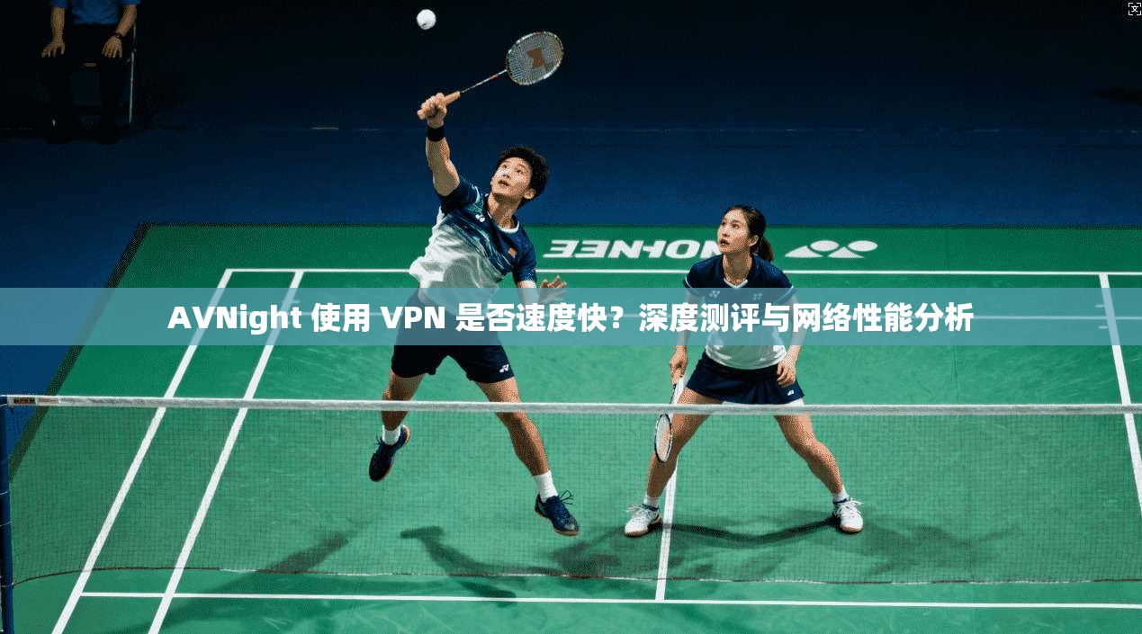 AVNight 使用 VPN 是否速度快？深度测评与网络性能分析  第1张