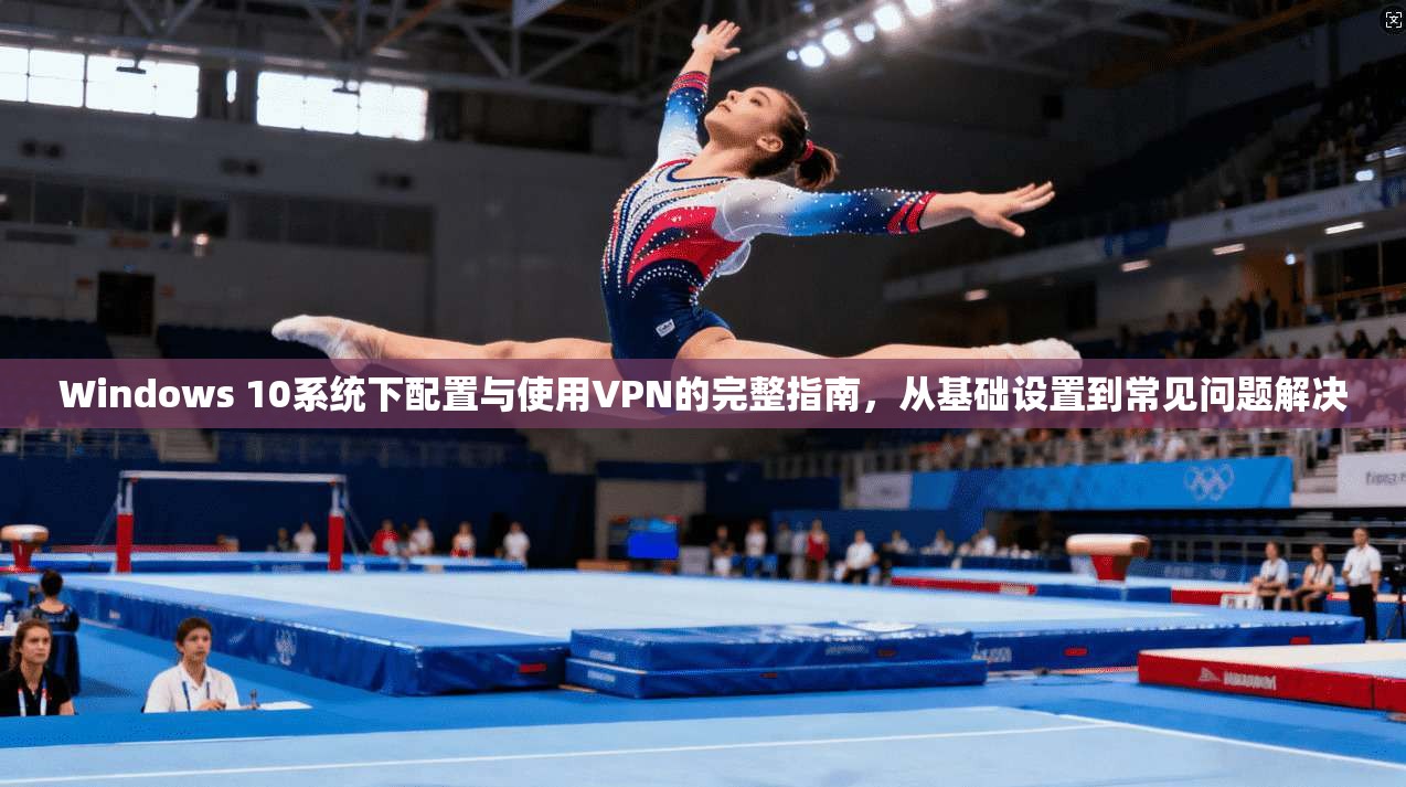 Windows 10系统下配置与使用VPN的完整指南，从基础设置到常见问题解决  第1张