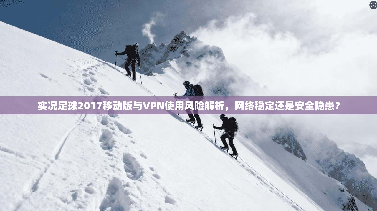 实况足球2017移动版与VPN使用风险解析，网络稳定还是安全隐患？  第1张