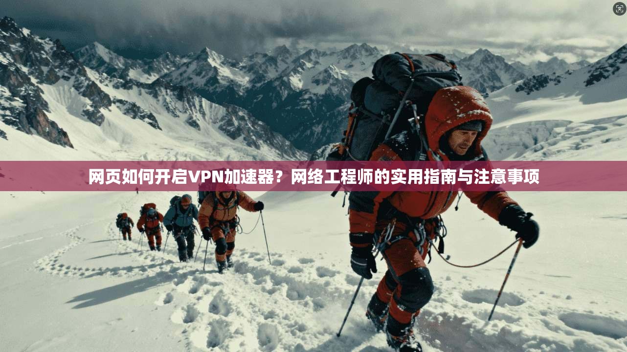 网页如何开启VPN加速器？网络工程师的实用指南与注意事项  第1张