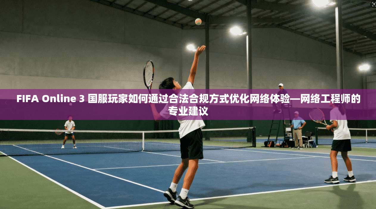 FIFA Online 3 国服玩家如何通过合法合规方式优化网络体验—网络工程师的专业建议  第1张