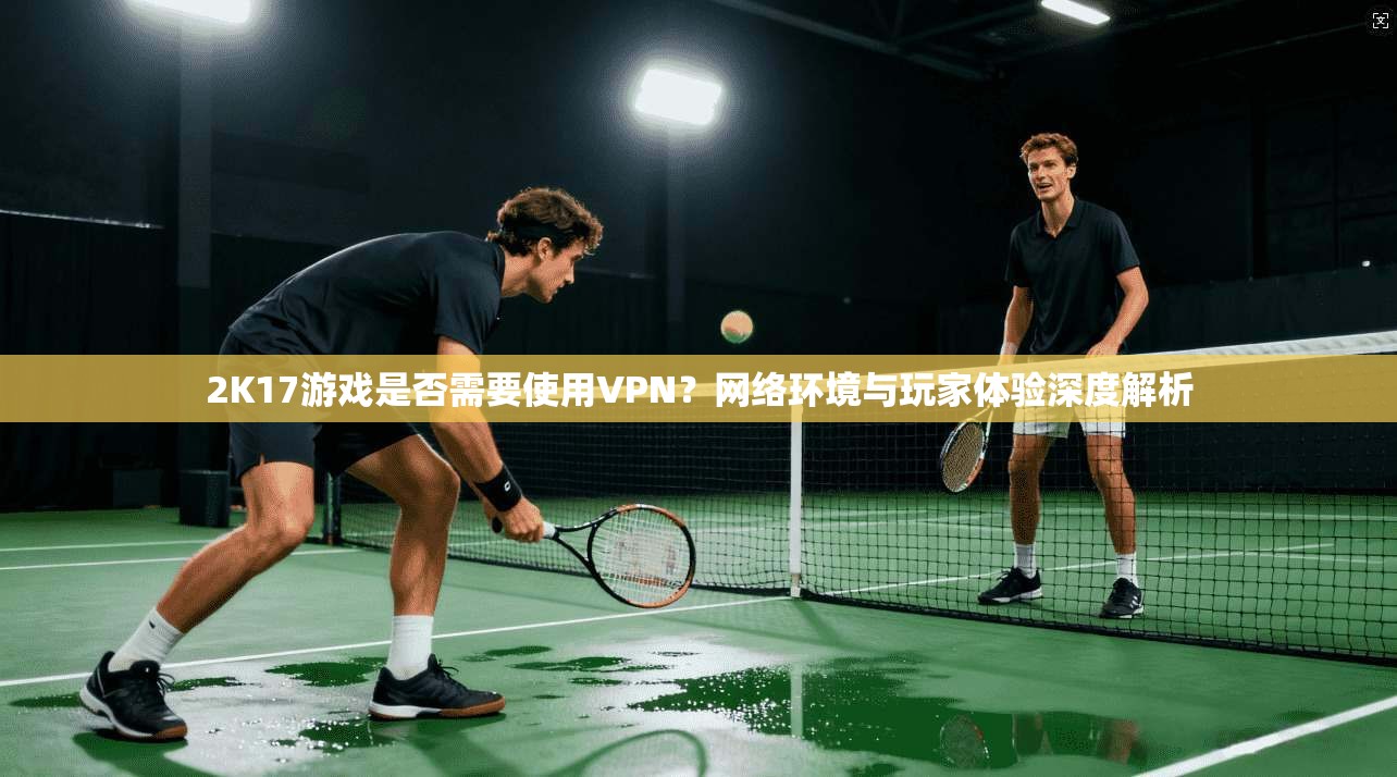 2K17游戏是否需要使用VPN？网络环境与玩家体验深度解析  第1张