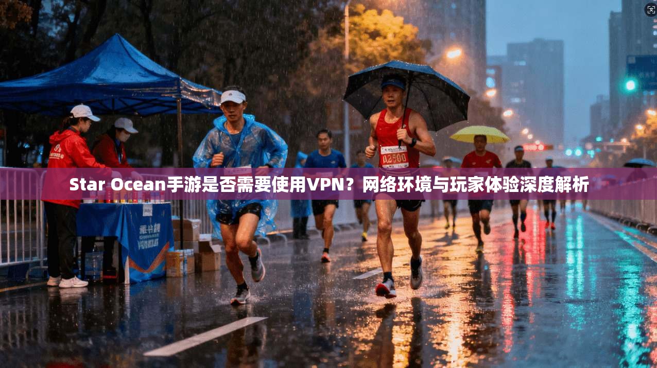 Star Ocean手游是否需要使用VPN？网络环境与玩家体验深度解析  第1张